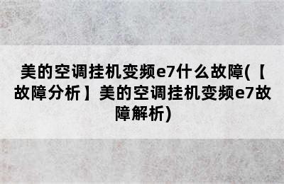 美的空调挂机变频e7什么故障(【故障分析】美的空调挂机变频e7故障解析)