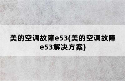 美的空调故障e53(美的空调故障e53解决方案)