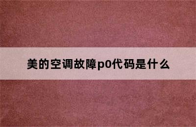 美的空调故障p0代码是什么