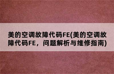 美的空调故障代码FE(美的空调故障代码FE，问题解析与维修指南)