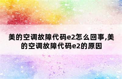 美的空调故障代码e2怎么回事,美的空调故障代码e2的原因