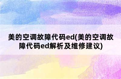 美的空调故障代码ed(美的空调故障代码ed解析及维修建议)