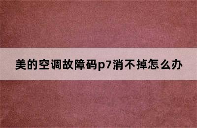 美的空调故障码p7消不掉怎么办