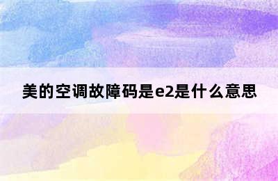 美的空调故障码是e2是什么意思