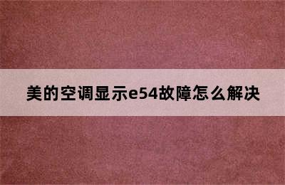 美的空调显示e54故障怎么解决