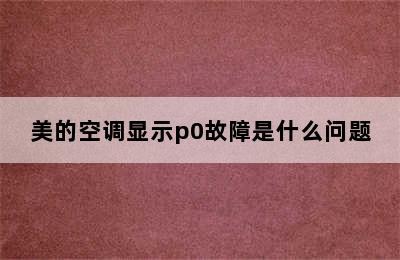 美的空调显示p0故障是什么问题