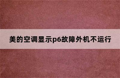 美的空调显示p6故障外机不运行