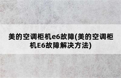 美的空调柜机e6故障(美的空调柜机E6故障解决方法)