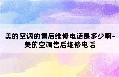 美的空调的售后维修电话是多少啊-美的空调售后维修电话