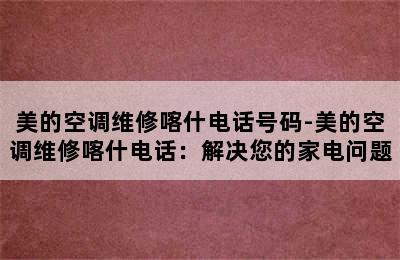 美的空调维修喀什电话号码-美的空调维修喀什电话：解决您的家电问题