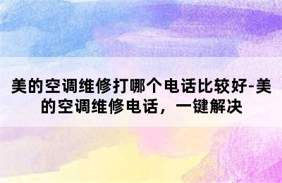 美的空调维修打哪个电话比较好-美的空调维修电话，一键解决