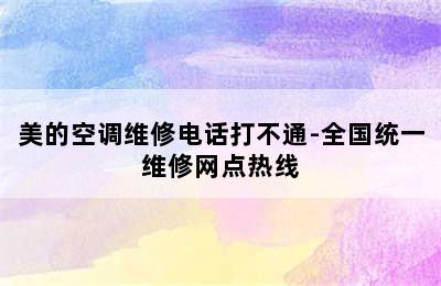 美的空调维修电话打不通-全国统一维修网点热线