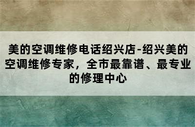 美的空调维修电话绍兴店-绍兴美的空调维修专家，全市最靠谱、最专业的修理中心