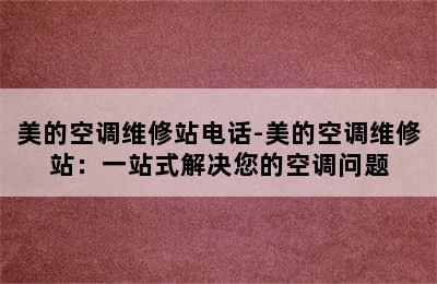 美的空调维修站电话-美的空调维修站：一站式解决您的空调问题