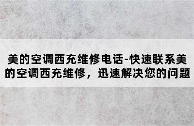 美的空调西充维修电话-快速联系美的空调西充维修，迅速解决您的问题