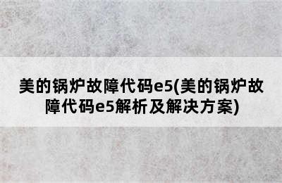 美的锅炉故障代码e5(美的锅炉故障代码e5解析及解决方案)