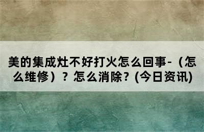 美的集成灶不好打火怎么回事-（怎么维修）？怎么消除？(今日资讯)