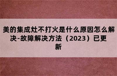 美的集成灶不打火是什么原因怎么解决-故障解决方法（2023）已更新