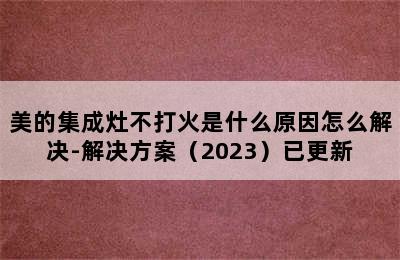 美的集成灶不打火是什么原因怎么解决-解决方案（2023）已更新