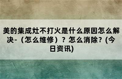 美的集成灶不打火是什么原因怎么解决-（怎么维修）？怎么消除？(今日资讯)