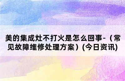 美的集成灶不打火是怎么回事-（常见故障维修处理方案）(今日资讯)