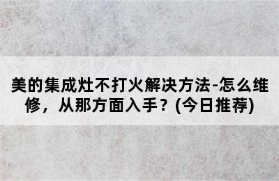 美的集成灶不打火解决方法-怎么维修，从那方面入手？(今日推荐)