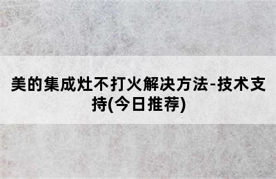 美的集成灶不打火解决方法-技术支持(今日推荐)