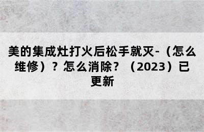 美的集成灶打火后松手就灭-（怎么维修）？怎么消除？（2023）已更新