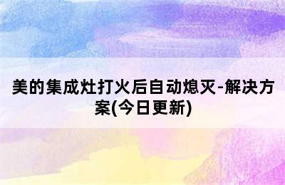 美的集成灶打火后自动熄灭-解决方案(今日更新)