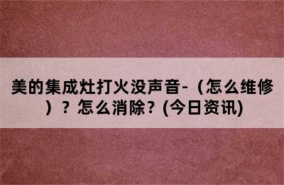 美的集成灶打火没声音-（怎么维修）？怎么消除？(今日资讯)