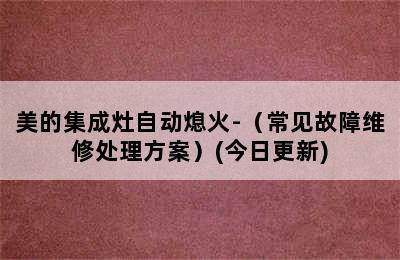 美的集成灶自动熄火-（常见故障维修处理方案）(今日更新)