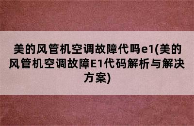 美的风管机空调故障代吗e1(美的风管机空调故障E1代码解析与解决方案)