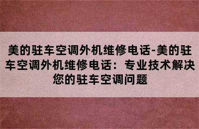 美的驻车空调外机维修电话-美的驻车空调外机维修电话：专业技术解决您的驻车空调问题