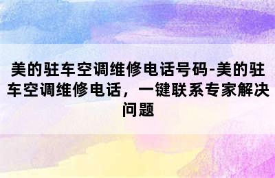 美的驻车空调维修电话号码-美的驻车空调维修电话，一键联系专家解决问题