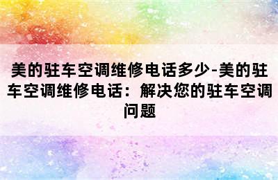 美的驻车空调维修电话多少-美的驻车空调维修电话：解决您的驻车空调问题