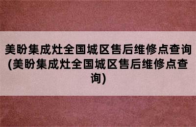 美盼集成灶全国城区售后维修点查询(美盼集成灶全国城区售后维修点查询)