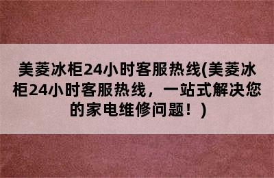 美菱冰柜24小时客服热线(美菱冰柜24小时客服热线，一站式解决您的家电维修问题！)