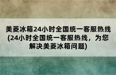 美菱冰箱24小时全国统一客服热线(24小时全国统一客服热线，为您解决美菱冰箱问题)