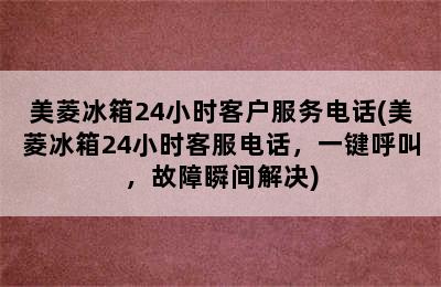 美菱冰箱24小时客户服务电话(美菱冰箱24小时客服电话，一键呼叫，故障瞬间解决)