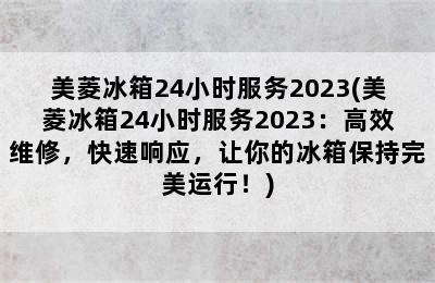 美菱冰箱24小时服务2023(美菱冰箱24小时服务2023：高效维修，快速响应，让你的冰箱保持完美运行！)