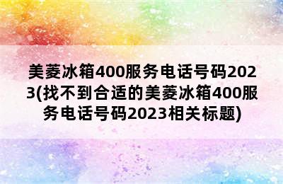 美菱冰箱400服务电话号码2023(找不到合适的美菱冰箱400服务电话号码2023相关标题)