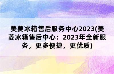 美菱冰箱售后服务中心2023(美菱冰箱售后中心：2023年全新服务，更多便捷，更优质)