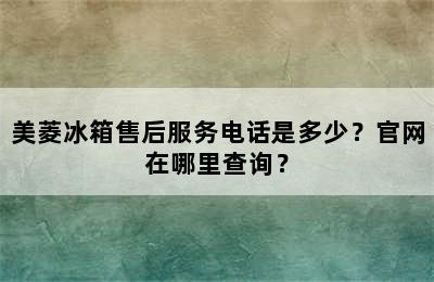 美菱冰箱售后服务电话是多少？官网在哪里查询？