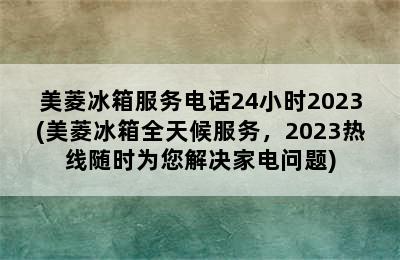 美菱冰箱服务电话24小时2023(美菱冰箱全天候服务，2023热线随时为您解决家电问题)