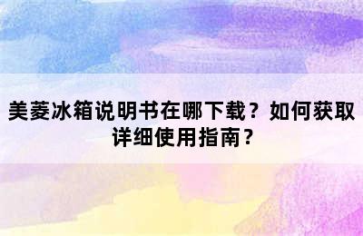 美菱冰箱说明书在哪下载？如何获取详细使用指南？