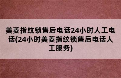 美菱指纹锁售后电话24小时人工电话(24小时美菱指纹锁售后电话人工服务)