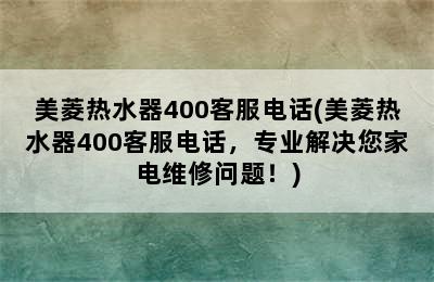 美菱热水器400客服电话(美菱热水器400客服电话，专业解决您家电维修问题！)