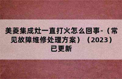 美菱集成灶一直打火怎么回事-（常见故障维修处理方案）（2023）已更新