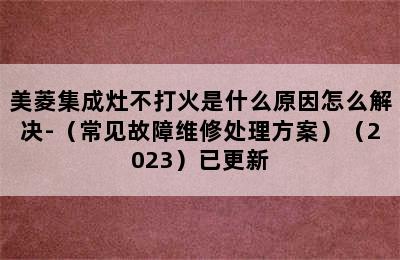 美菱集成灶不打火是什么原因怎么解决-（常见故障维修处理方案）（2023）已更新