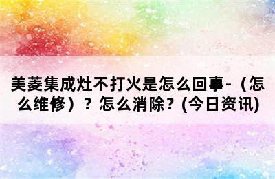 美菱集成灶不打火是怎么回事-（怎么维修）？怎么消除？(今日资讯)